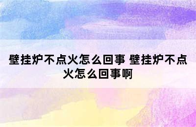 壁挂炉不点火怎么回事 壁挂炉不点火怎么回事啊